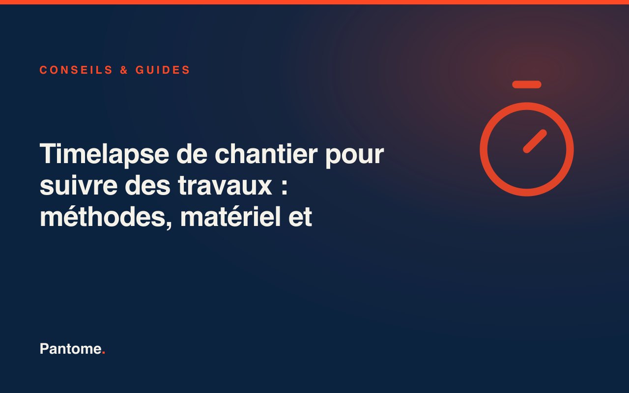 Timelapse de chantier pour suivre des travaux : méthodes, matériel et bonnes pratiques
